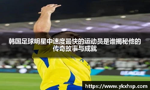 韩国足球明星中速度最快的运动员是谁揭秘他的传奇故事与成就