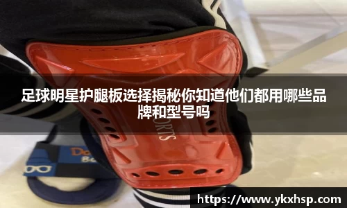 足球明星护腿板选择揭秘你知道他们都用哪些品牌和型号吗