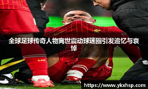 全球足球传奇人物离世震动球迷圈引发追忆与哀悼