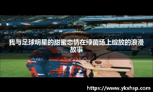 我与足球明星的甜蜜恋情在绿茵场上绽放的浪漫故事