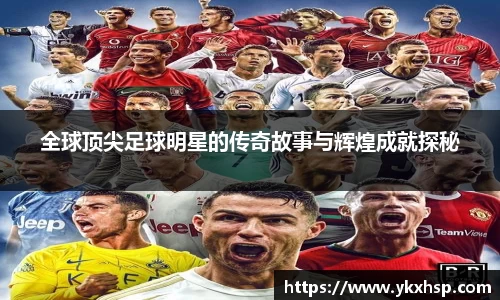 全球顶尖足球明星的传奇故事与辉煌成就探秘