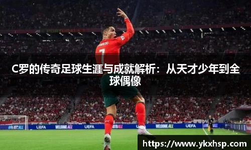 C罗的传奇足球生涯与成就解析：从天才少年到全球偶像