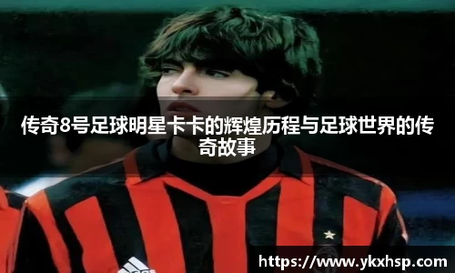 传奇8号足球明星卡卡的辉煌历程与足球世界的传奇故事