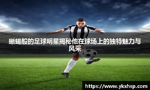 蜥蜴般的足球明星揭秘他在球场上的独特魅力与风采