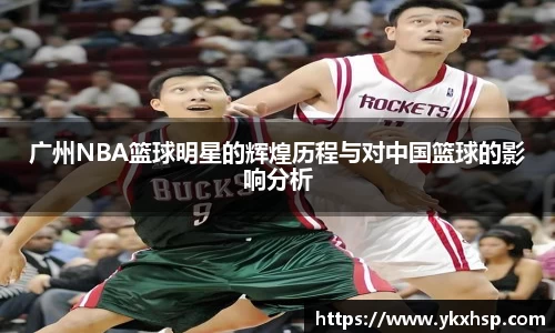广州NBA篮球明星的辉煌历程与对中国篮球的影响分析